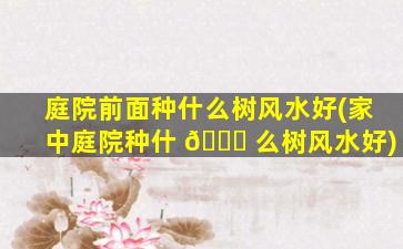 庭院前面种什么树风水好(家中庭院种什 🍀 么树风水好)